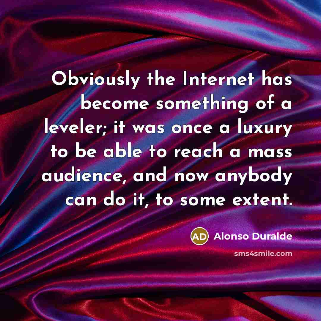 “Obviously the Internet has become something of a leveler; it was once a luxury to be able to reach a mass audience, and now anybody can do it, to some extent.” quote by Alonso Duralde