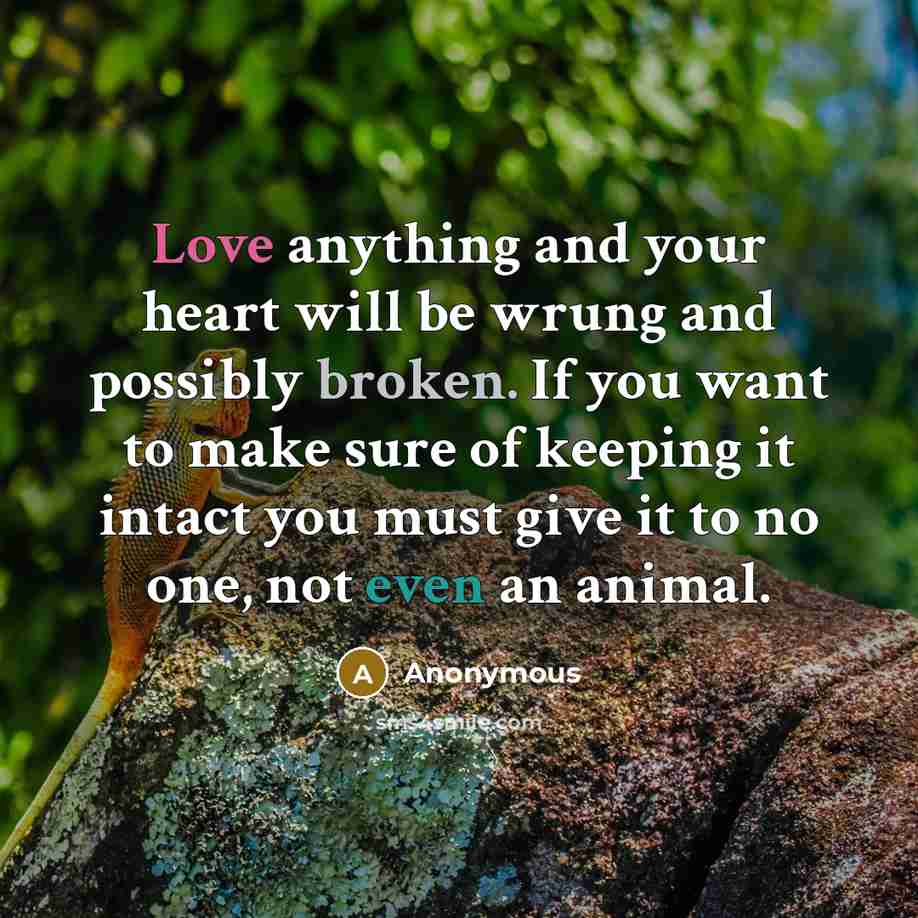 “Love anything and your heart will be wrung and possibly broken. If you want to make sure of keeping it intact you must give it to no one, not even an animal.” quote by Anonymous