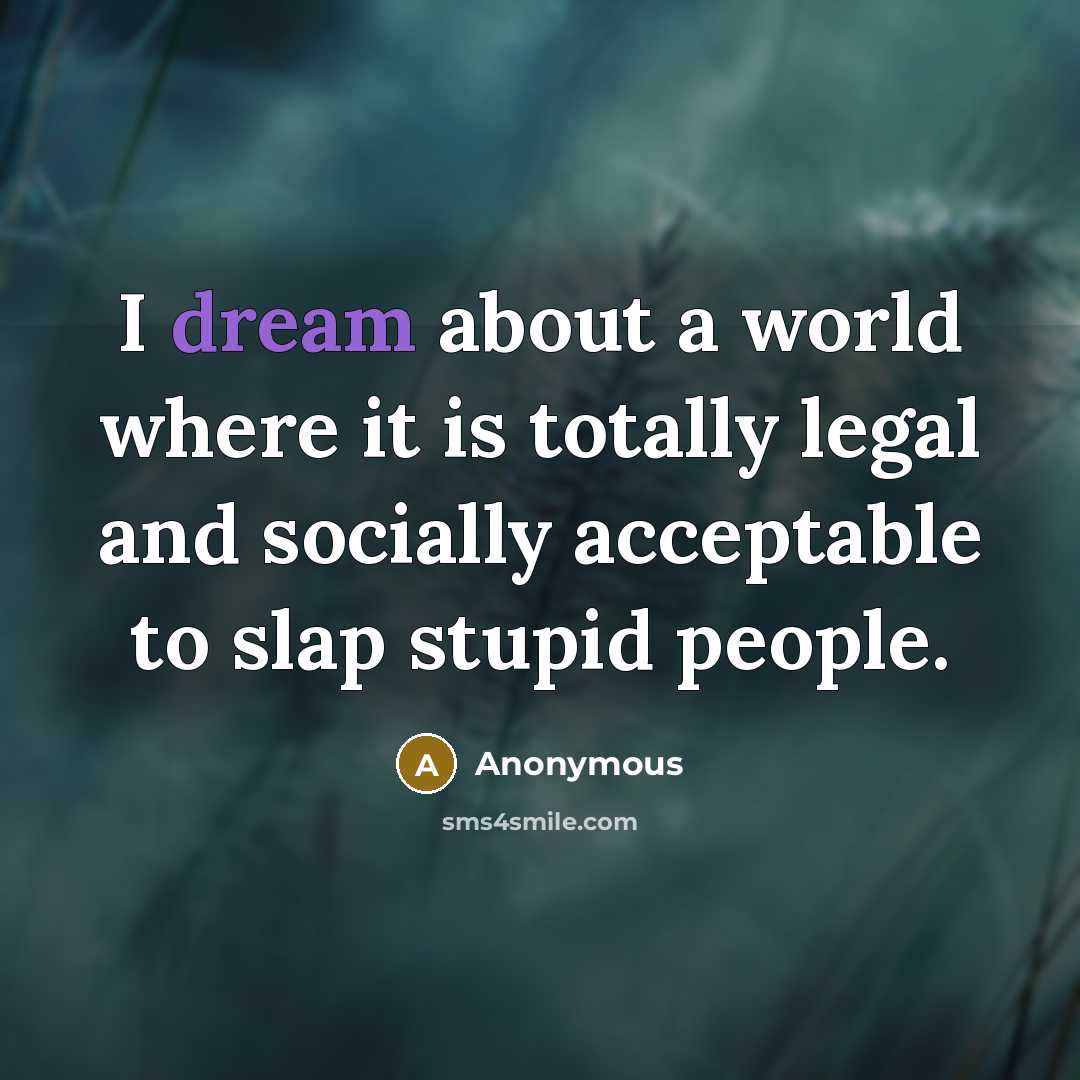 “I dream about a world where it is totally legal and socially acceptable to slap stupid people.” quote by Anonymous