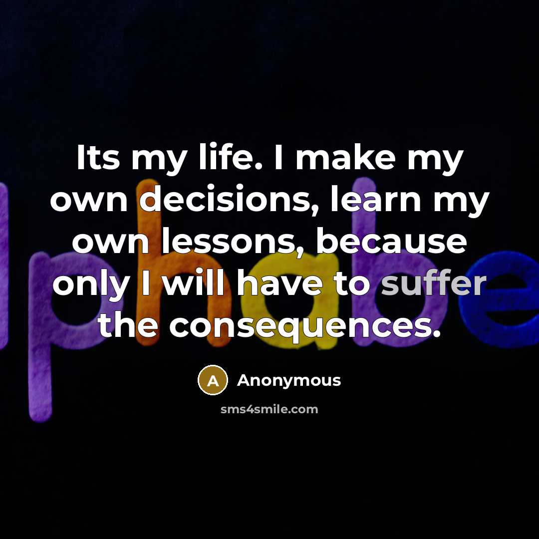 “Its my life. I make my own decisions, learn my own lessons, because only I will have to suffer the consequences.” quote by Anonymous