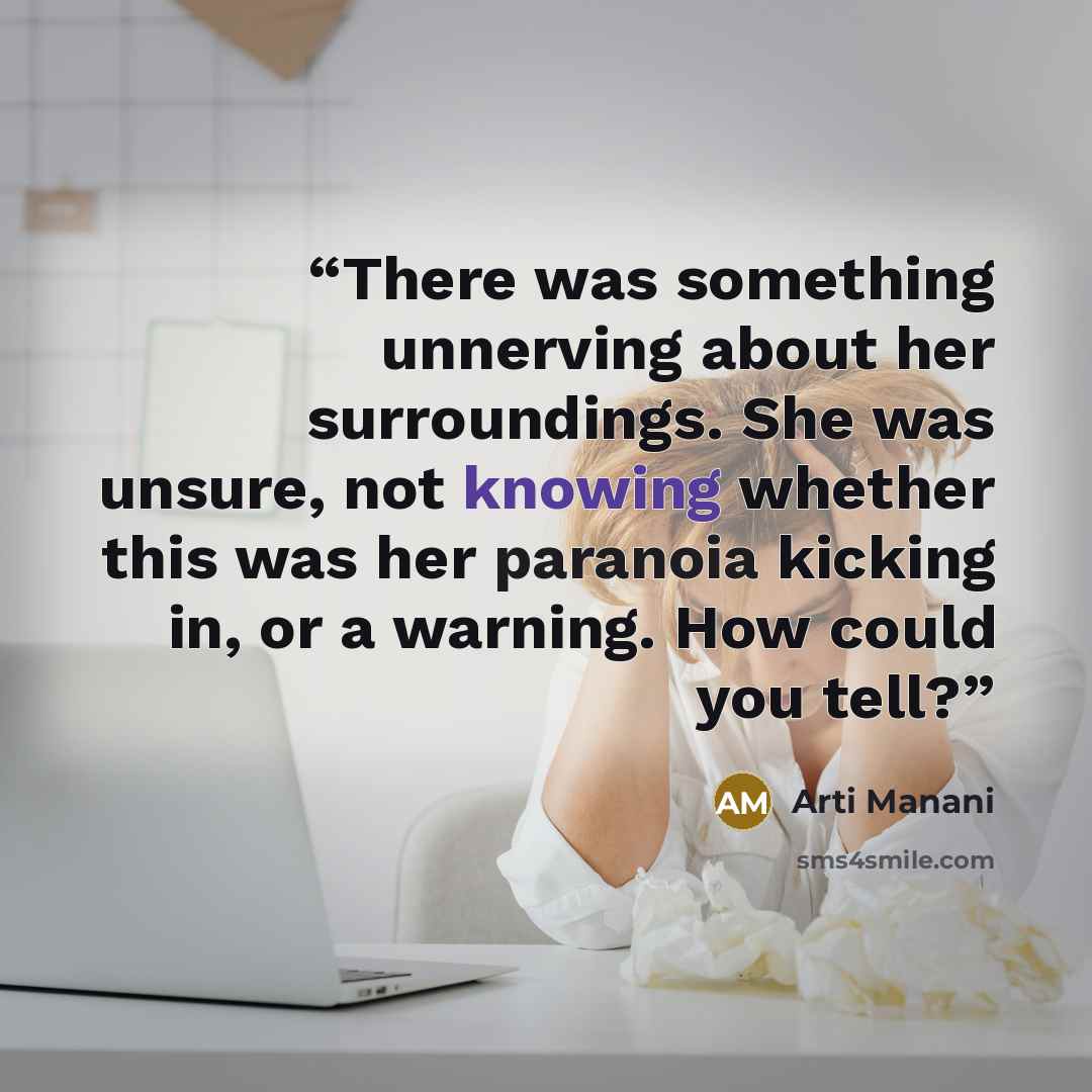 “There was something unnerving about her surroundings. She was unsure, not knowing whether this was her paranoia kicking in, or a warning. How could you tell?” quote by Arti Manani