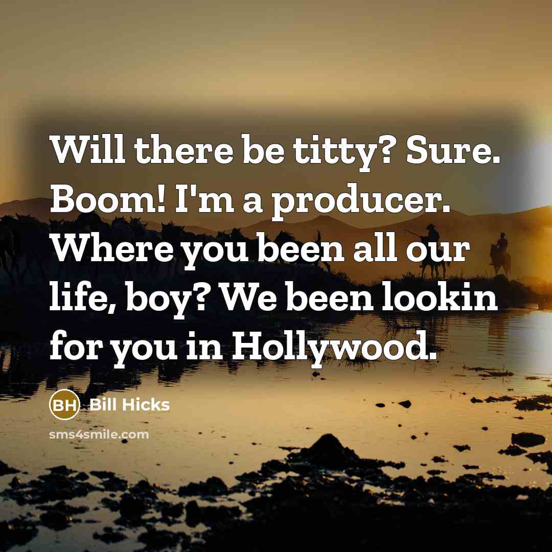 “Will there be titty? Sure. Boom! I'm a producer. Where you been all our life, boy? We been lookin for you in Hollywood.” quote by Bill Hicks