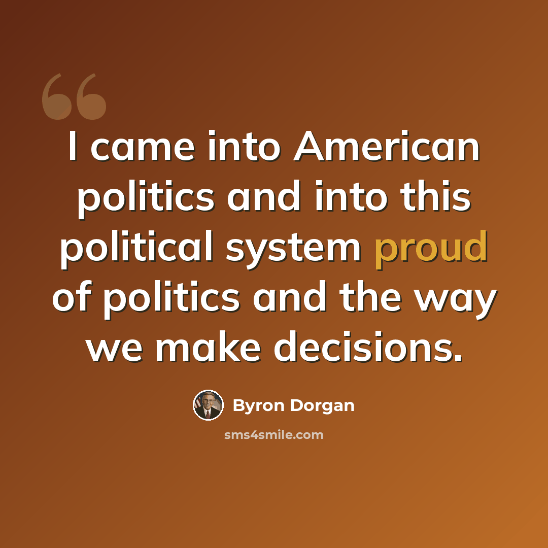 “I came into American politics and into this political system proud of politics and the way we make decisions.” quote by Byron Dorgan