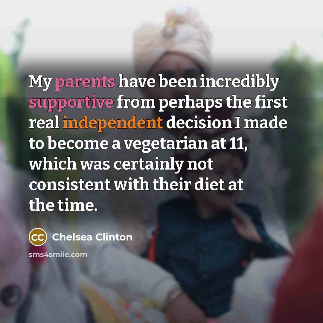 “My parents have been incredibly supportive from perhaps the first real independent decision I made to become a vegetarian at 11, which was certainly not consistent with their diet at the time.” quote by Chelsea Clinton