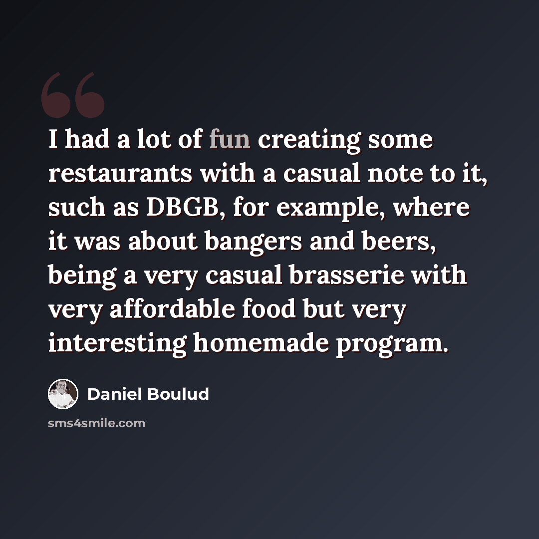“I had a lot of fun creating some restaurants with a casual note to it, such as DBGB, for example, where it was about bangers and beers, being a very casual brasserie with very affordable food but very interesting homemade program.” quote by Daniel Boulud