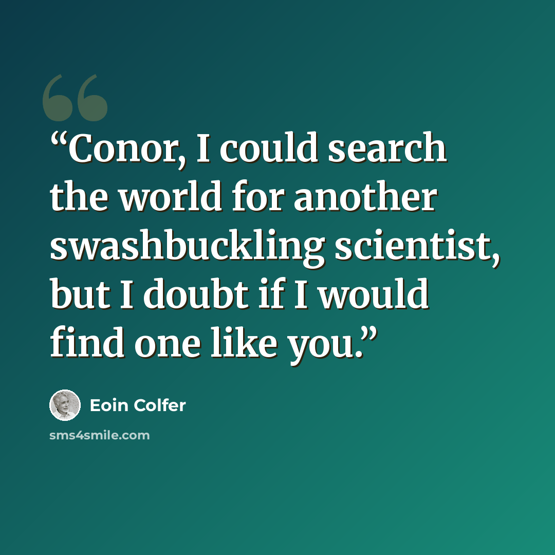 “Conor, I could search the world for another swashbuckling scientist, but I doubt if I would find one like you.” quote by Eoin Colfer