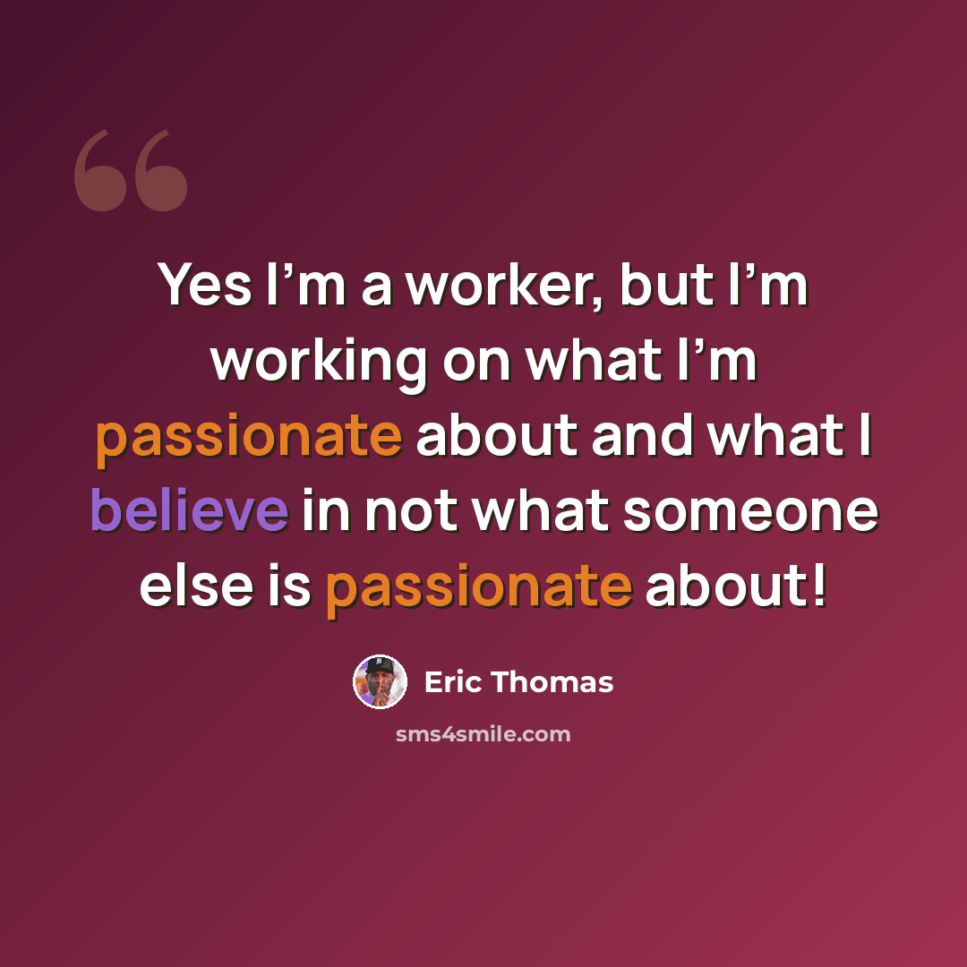 “Yes I'm a worker, but I'm working on what I'm passionate about and what I believe in not what someone else is passionate about!” quote by Eric Thomas