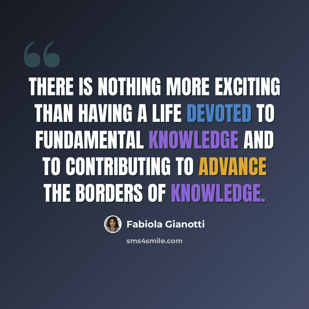 “There is nothing more exciting than having a life devoted to fundamental knowledge and to contributing to advance the borders of knowledge.” quote by Fabiola Gianotti