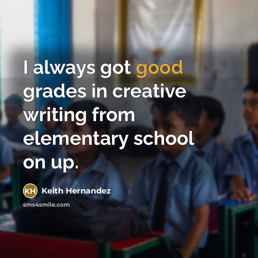“I always got good grades in creative writing from elementary school on up.” quote by Keith Hernandez