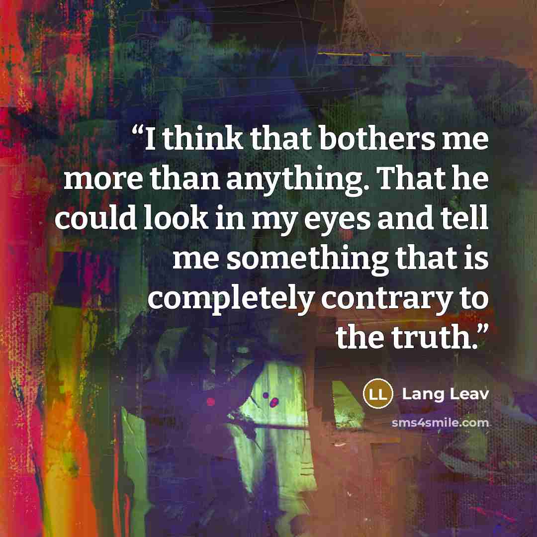 “I think that bothers me more than anything. That he could look in my eyes and tell me something that is completely contrary to the truth.” quote by Lang Leav