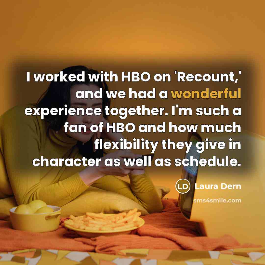“I worked with HBO on 'Recount,' and we had a wonderful experience together. I'm such a fan of HBO and how much flexibility they give in character as well as schedule.” quote by Laura Dern