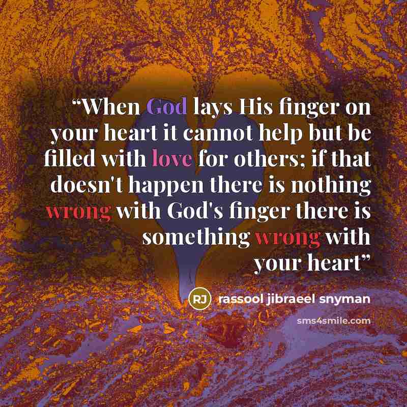 “When God lays His finger on your heart it cannot help but be filled with love for others; if that doesn't happen there is nothing wrong with God's finger there is something wrong with your heart” quote by rassool jibraeel snyman