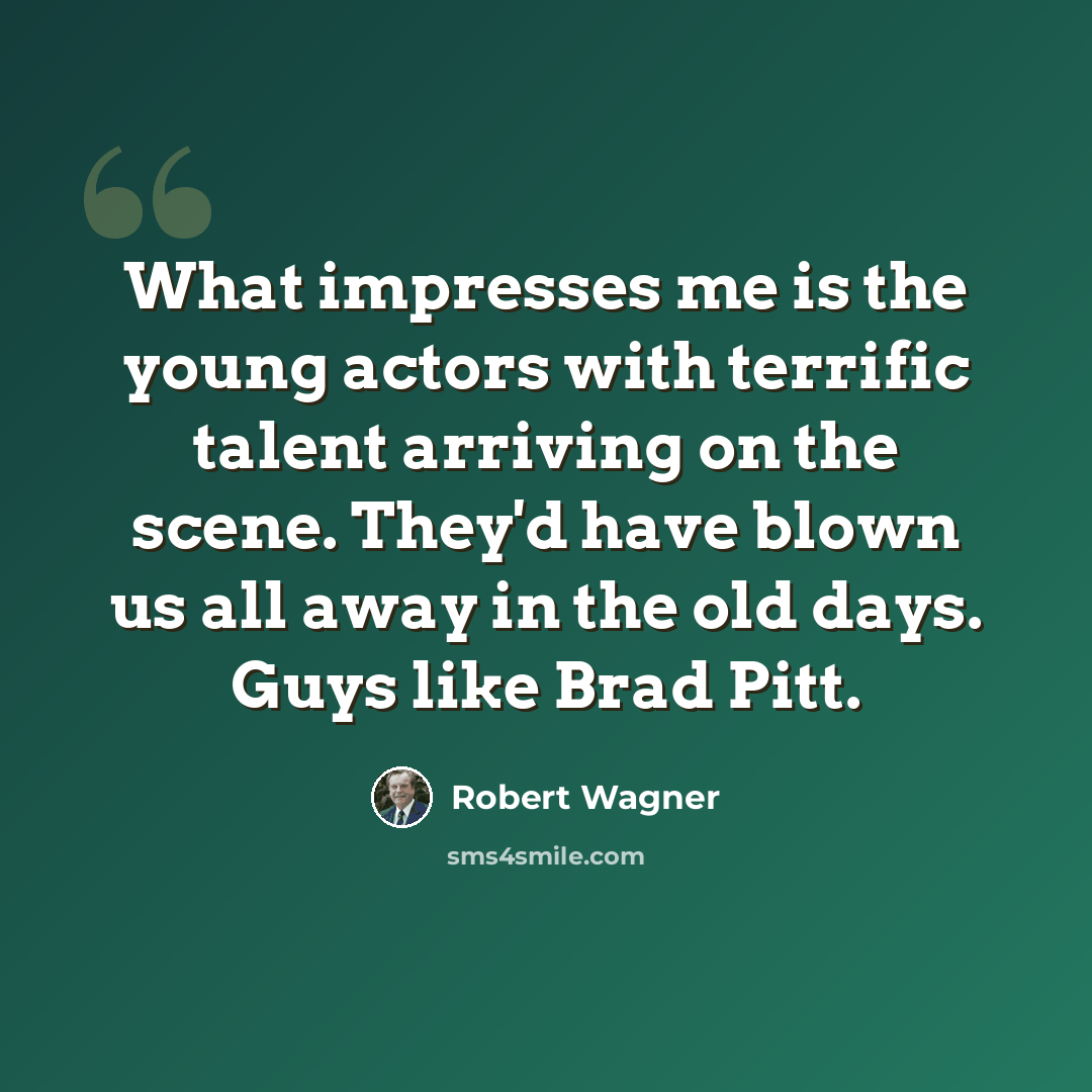“What impresses me is the young actors with terrific talent arriving on the scene. They'd have blown us all away in the old days. Guys like Brad Pitt.” quote by Robert Wagner