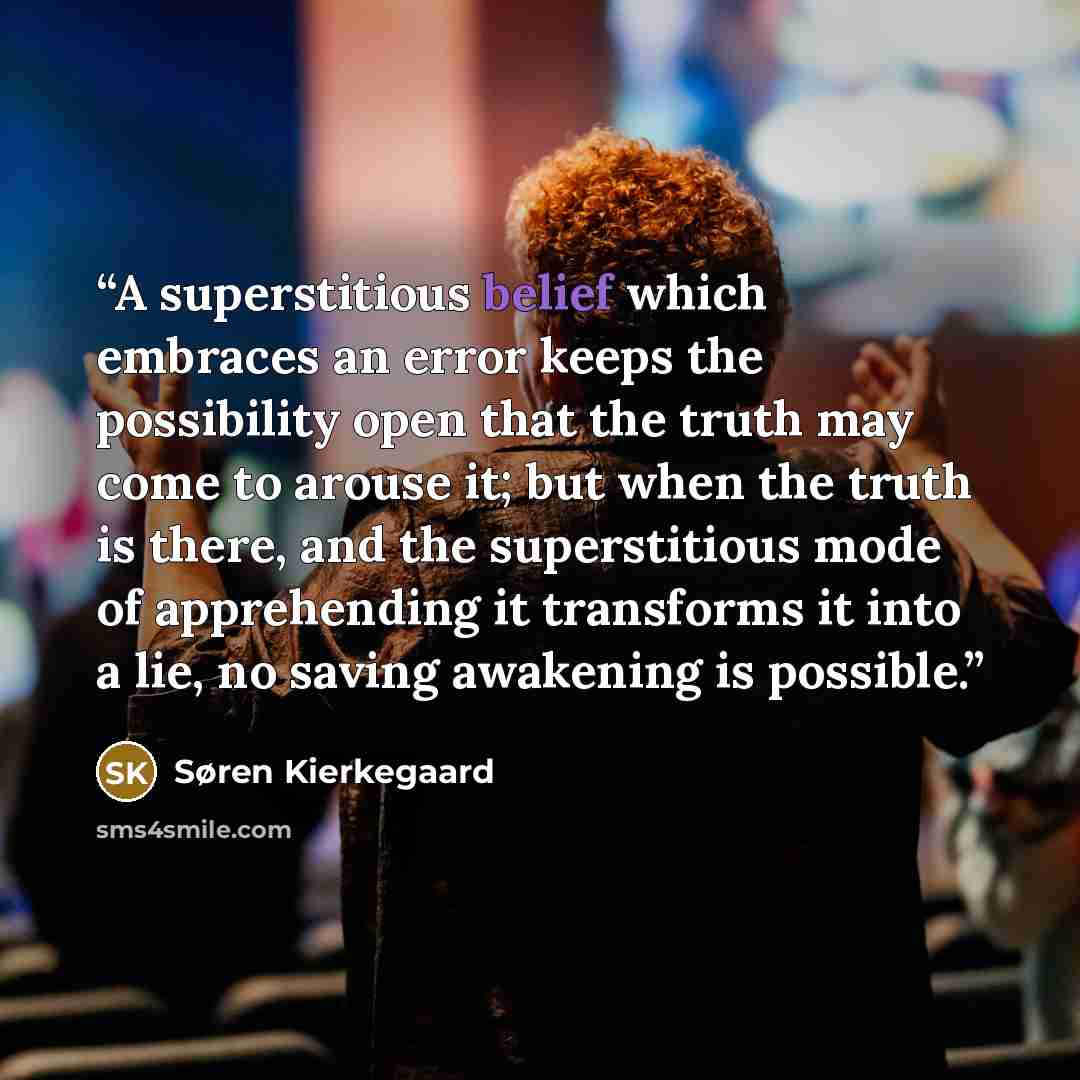 “A superstitious belief which embraces an error keeps the possibility open that the truth may come to arouse it; but when the truth is there, and the superstitious mode of apprehending it transforms it into a lie, no saving awakening is possible.” quote by Søren Kierkegaard