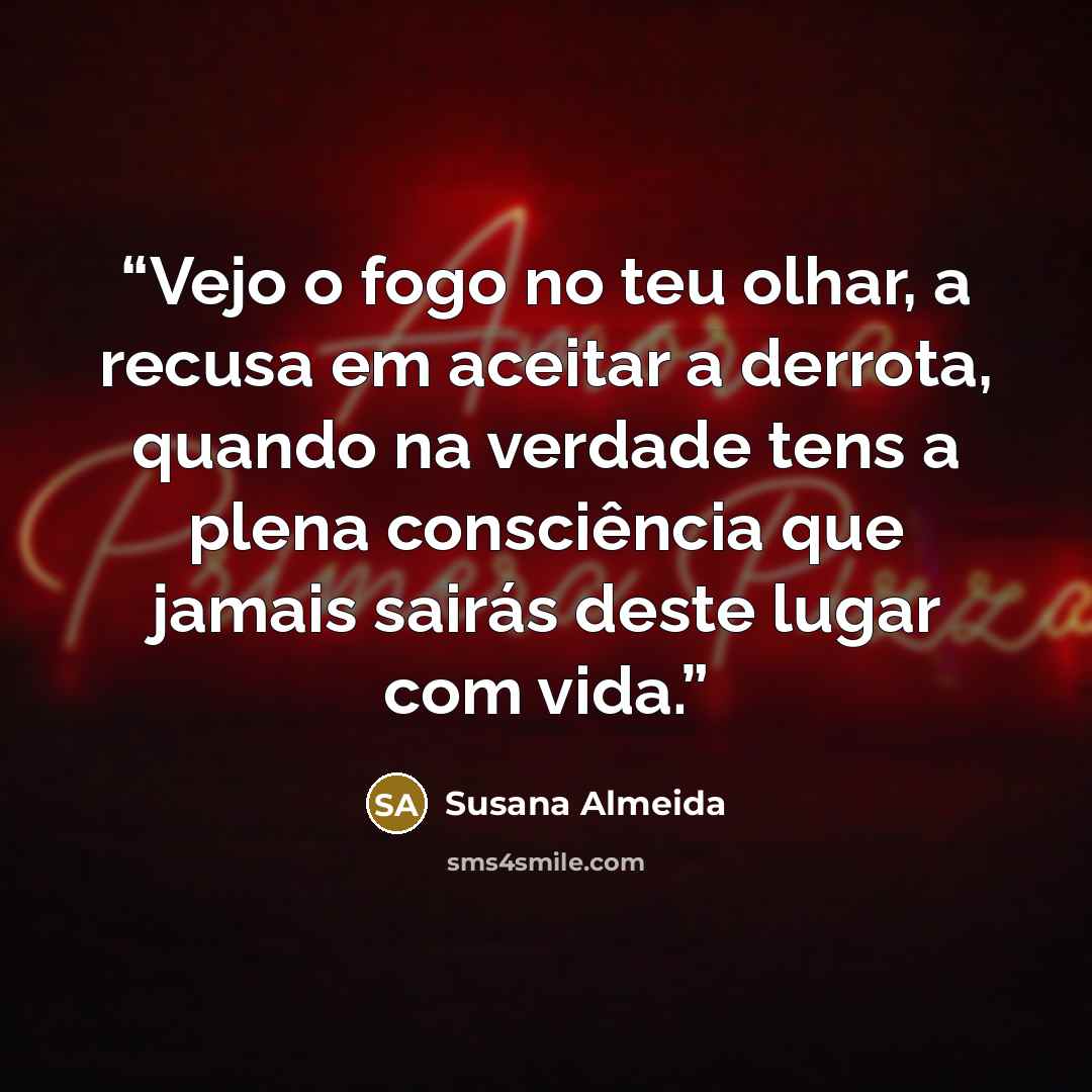“Vejo o fogo no teu olhar, a recusa em aceitar a derrota, quando na verdade tens a plena consciência que jamais sairás deste lugar com vida.” quote by Susana Almeida