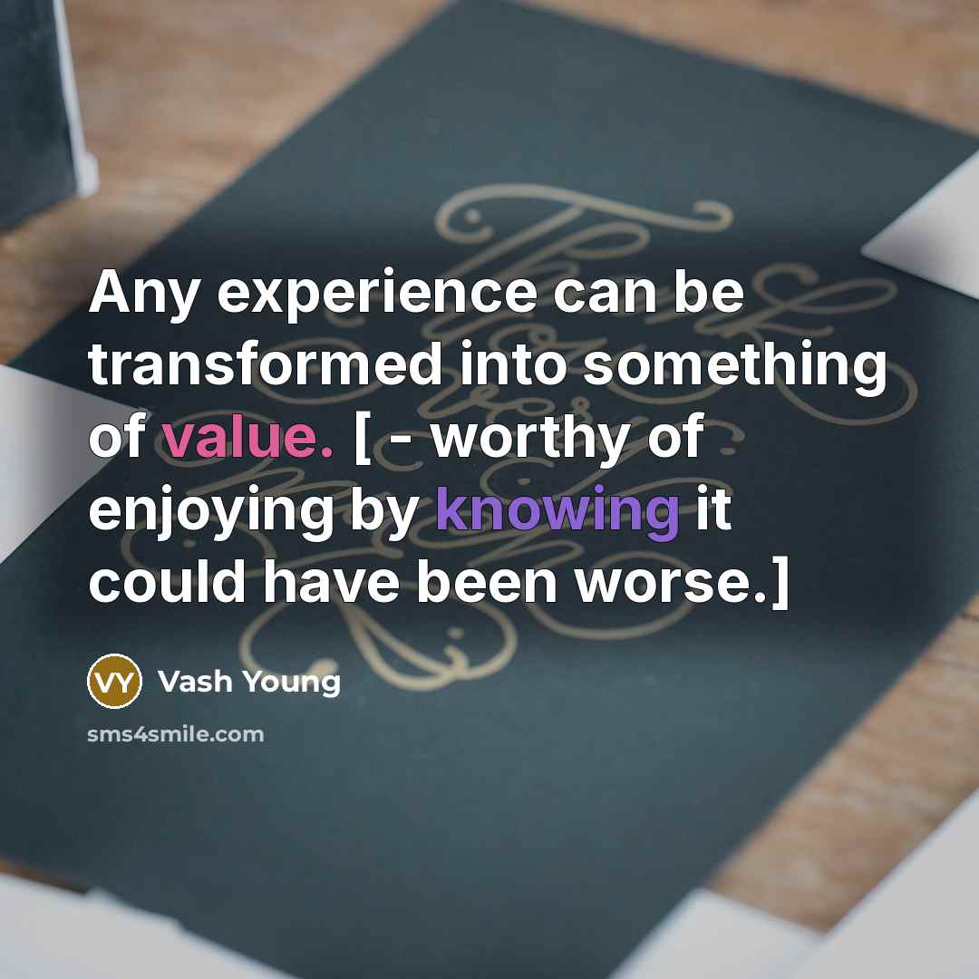 “Any experience can be transformed into something of value. [ - worthy of enjoying by knowing it could have been worse.]” quote by Vash Young