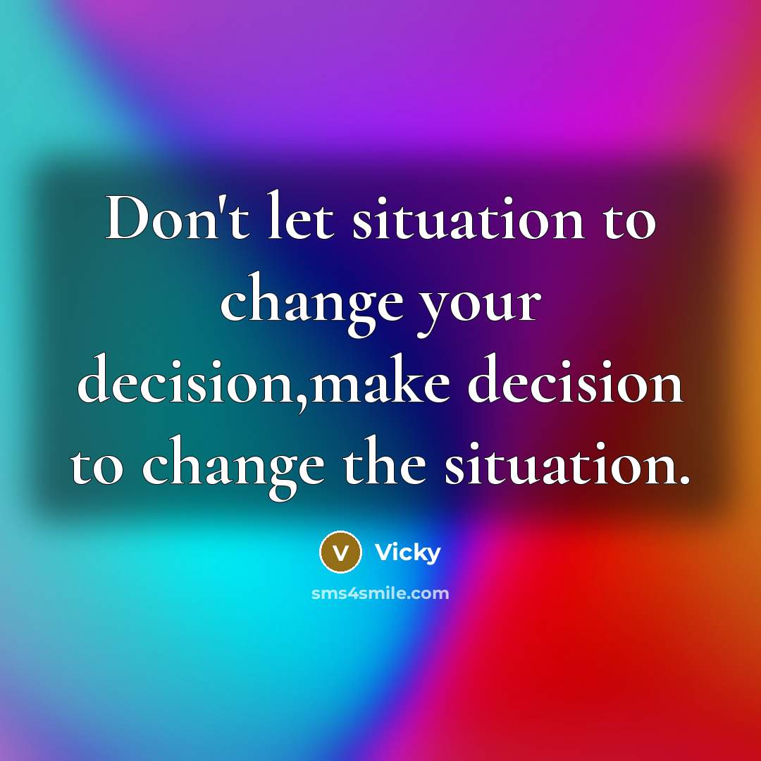 “Don't let situation to change your decision,make decision to change the situation.” quote by Vicky