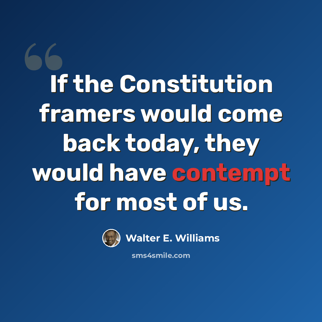“If the Constitution framers would come back today, they would have contempt for most of us.” quote by Walter E. Williams