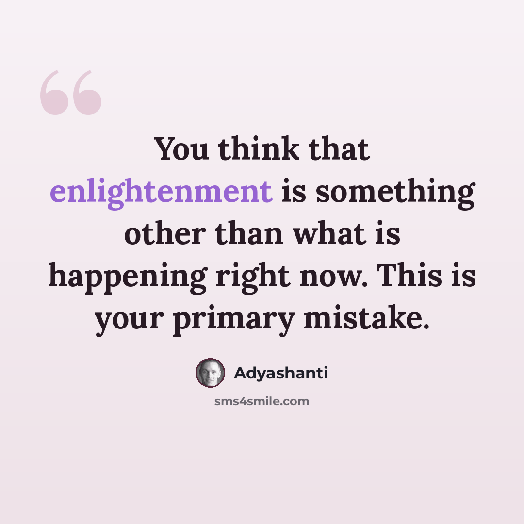 “You think that enlightenment is something other than what is happening right now. This is your primary mistake.” quote by Adyashanti