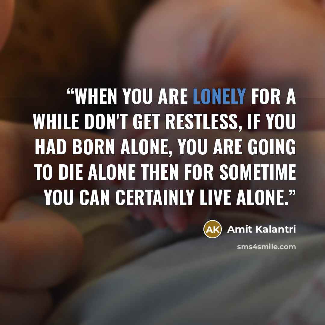 “When you are lonely for a while don't get restless, if you had born alone, you are going to die alone then for sometime you can certainly live alone.” quote by Amit Kalantri