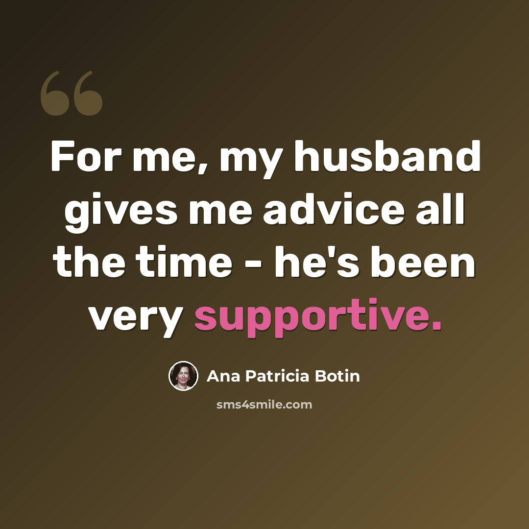 “For me, my husband gives me advice all the time - he's been very supportive.” quote by Ana Patricia Botin