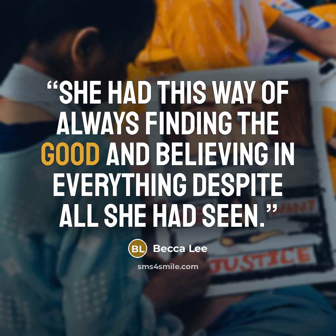 “She had this way of always finding the good and believing in everything despite all she had seen.” quote by Becca Lee