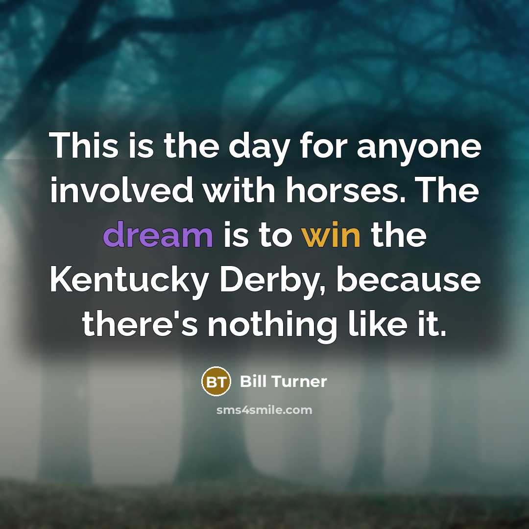 “This is the day for anyone involved with horses. The dream is to win the Kentucky Derby, because there's nothing like it.” quote by Bill Turner
