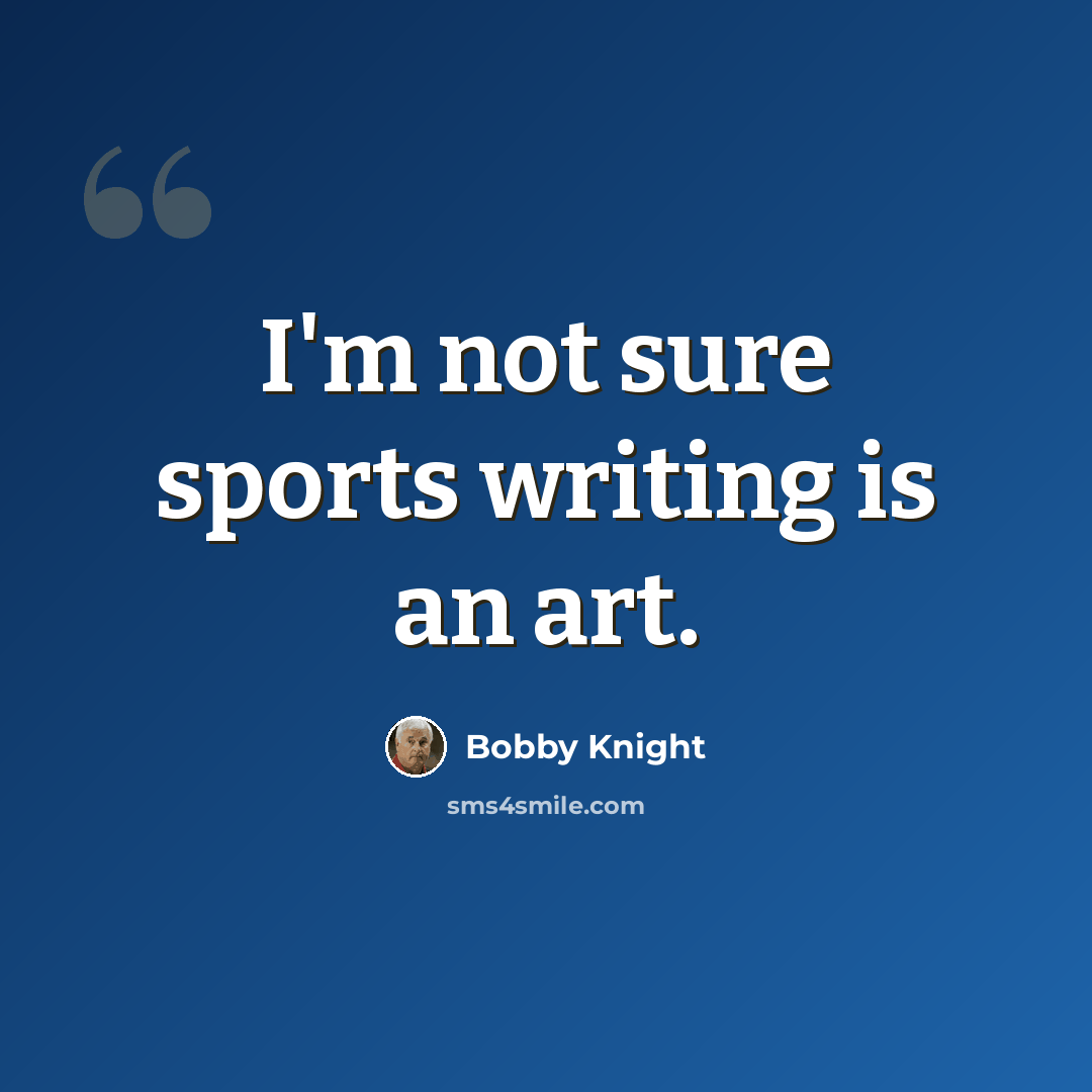 “I'm not sure sports writing is an art.” quote by Bobby Knight