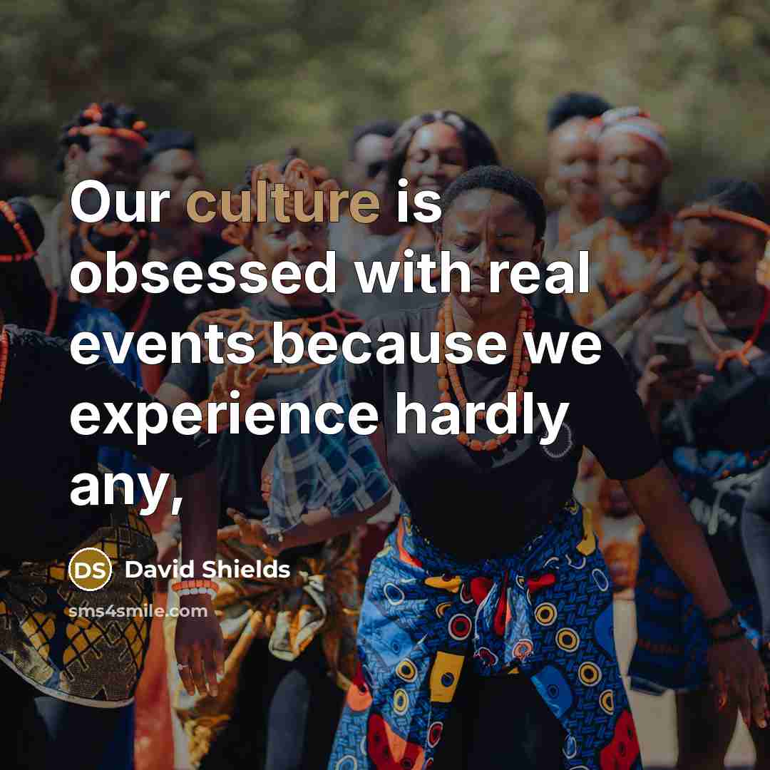 “Our culture is obsessed with real events because we experience hardly any,” quote by David Shields