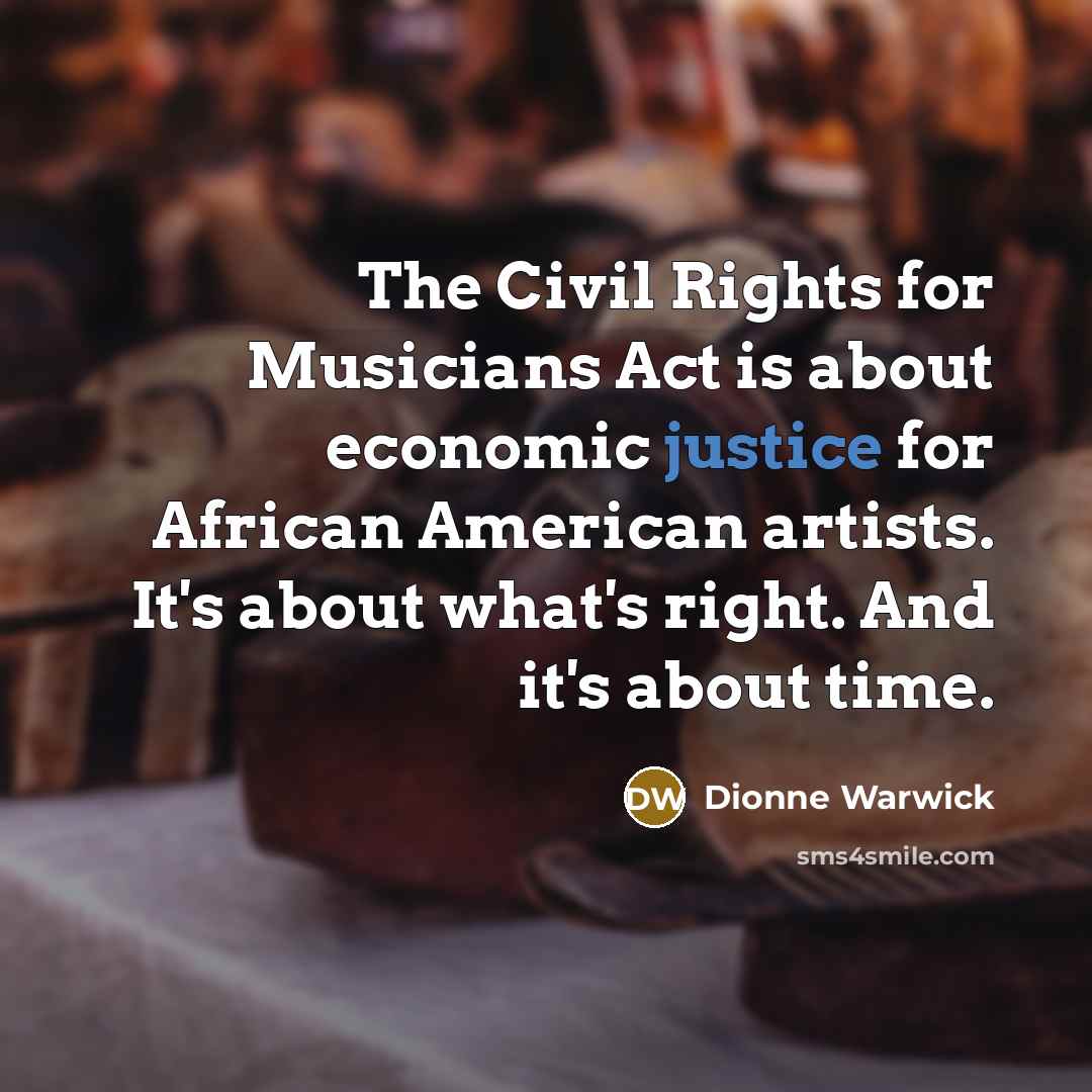 “The Civil Rights for Musicians Act is about economic justice for African American artists. It's about what's right. And it's about time.” quote by Dionne Warwick
