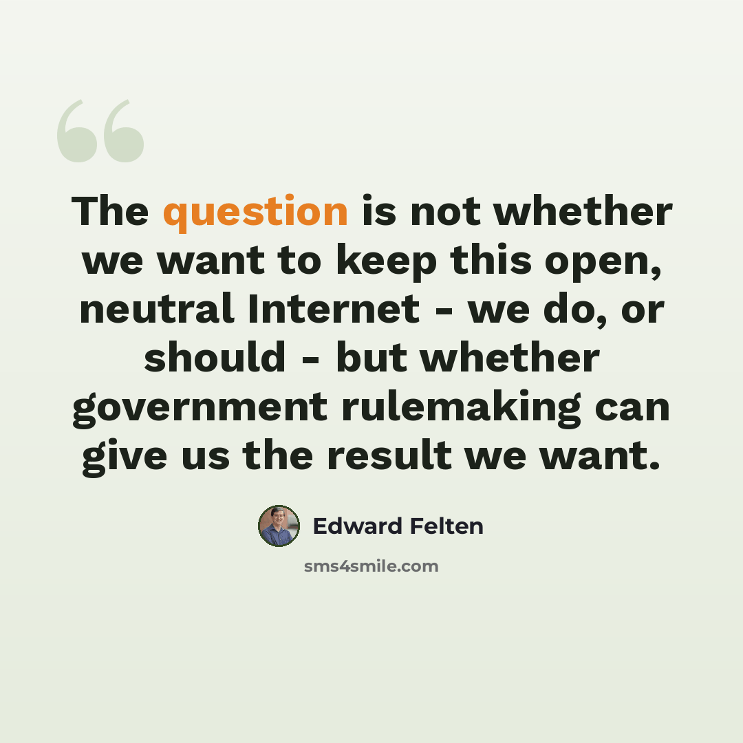 “The question is not whether we want to keep this open, neutral Internet - we do, or should - but whether government rulemaking can give us the result we want.” quote by Edward Felten