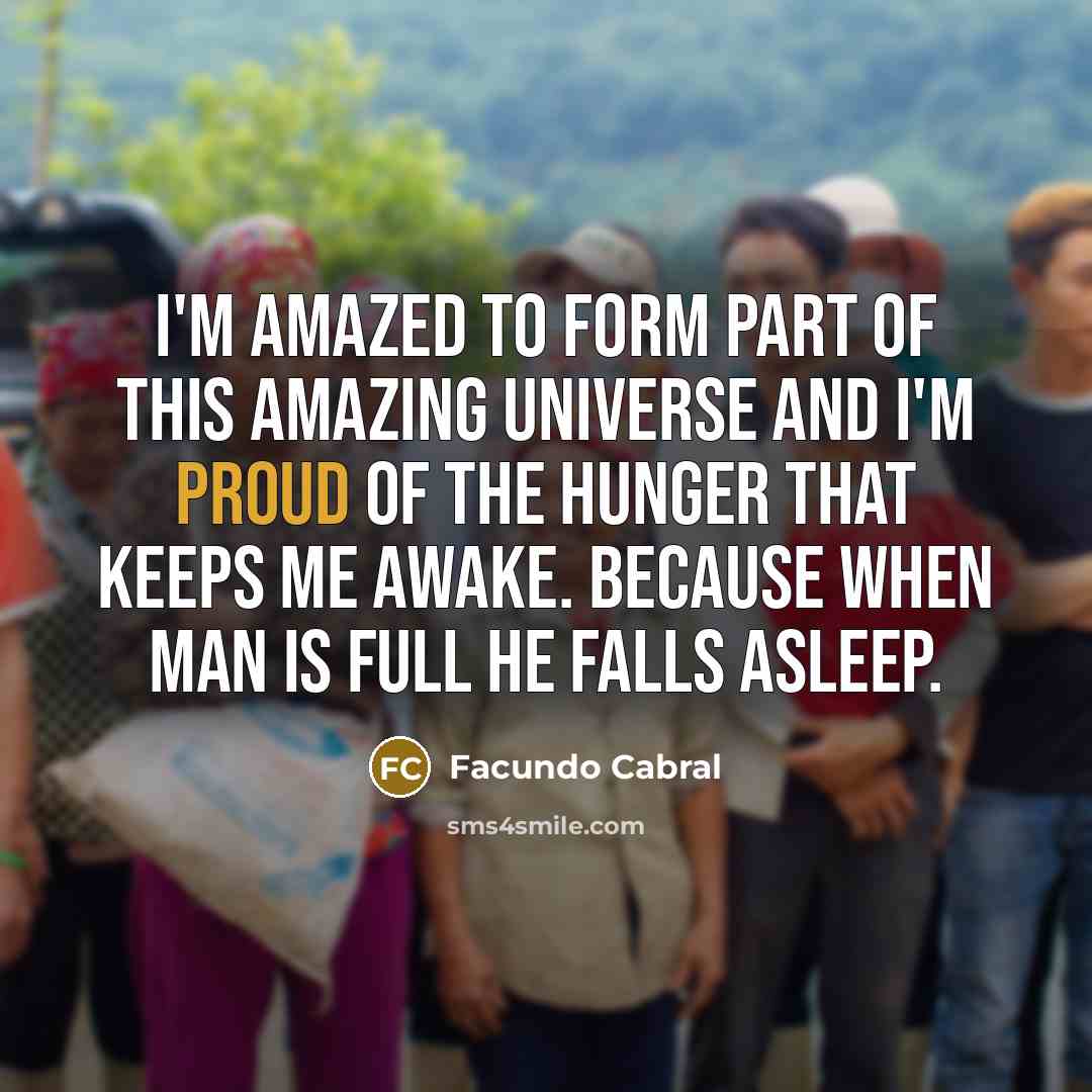 “I'm amazed to form part of this amazing universe and I'm proud of the hunger that keeps me awake. Because when man is full he falls asleep.” quote by Facundo Cabral