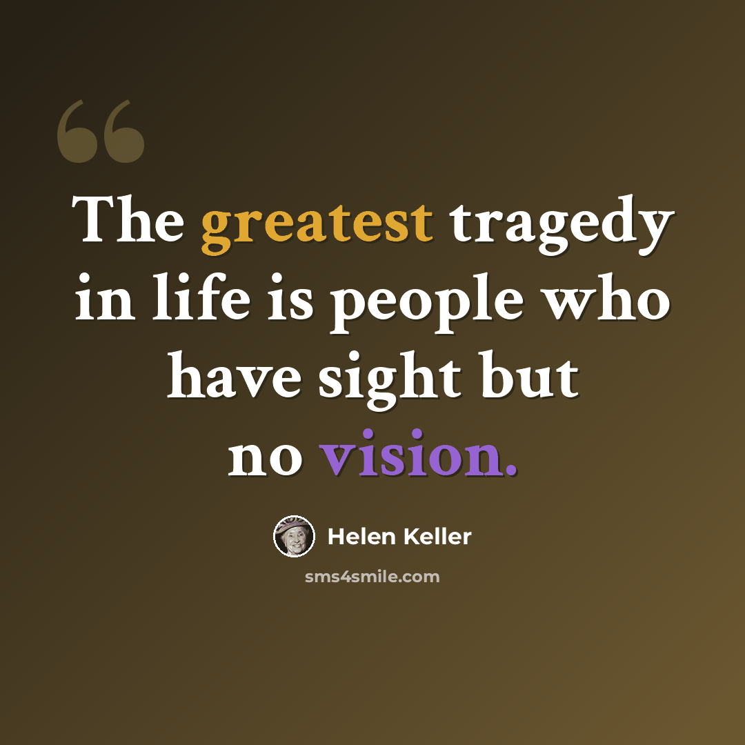 “The greatest tragedy in life is people who have sight but no vision.” quote by Helen Keller