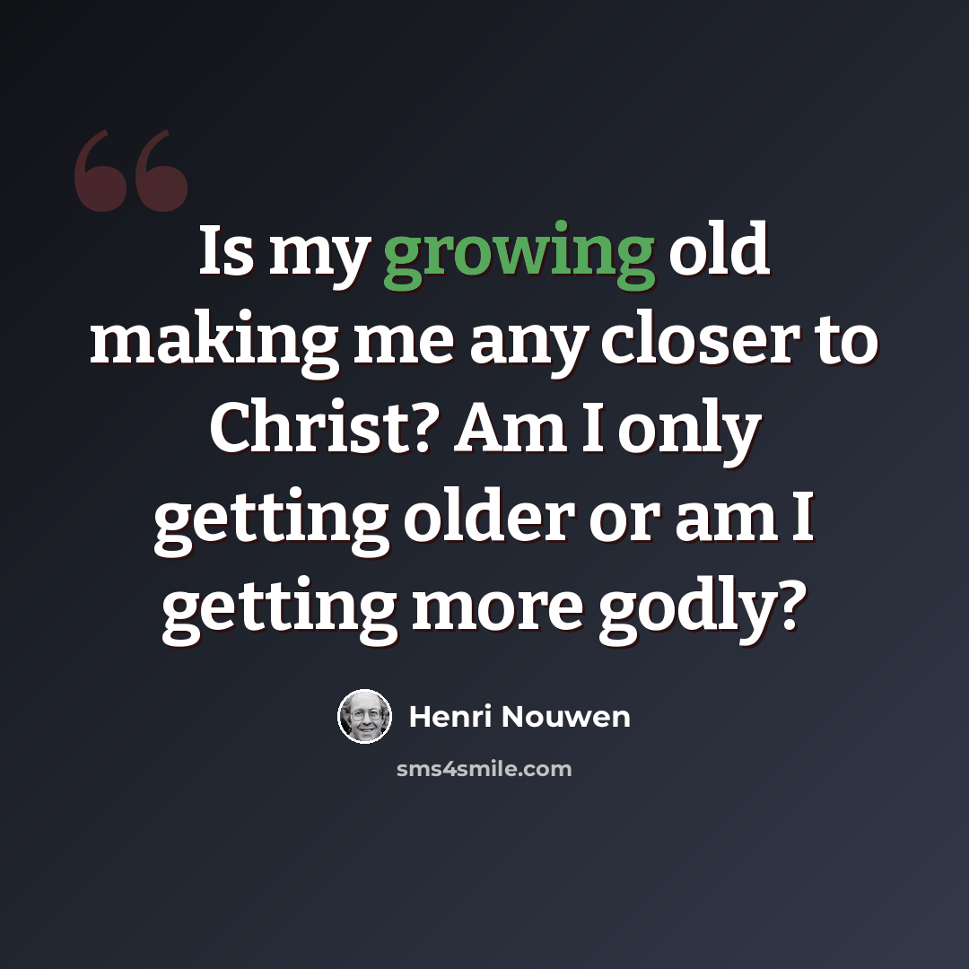 “Is my growing old making me any closer to Christ? Am I only getting older or am I getting more godly?” quote by Henri Nouwen