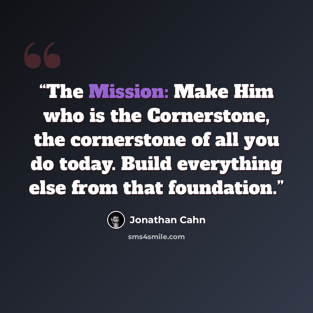 “The Mission: Make Him who is the Cornerstone, the cornerstone of all you do today. Build everything else from that foundation.” quote by Jonathan Cahn