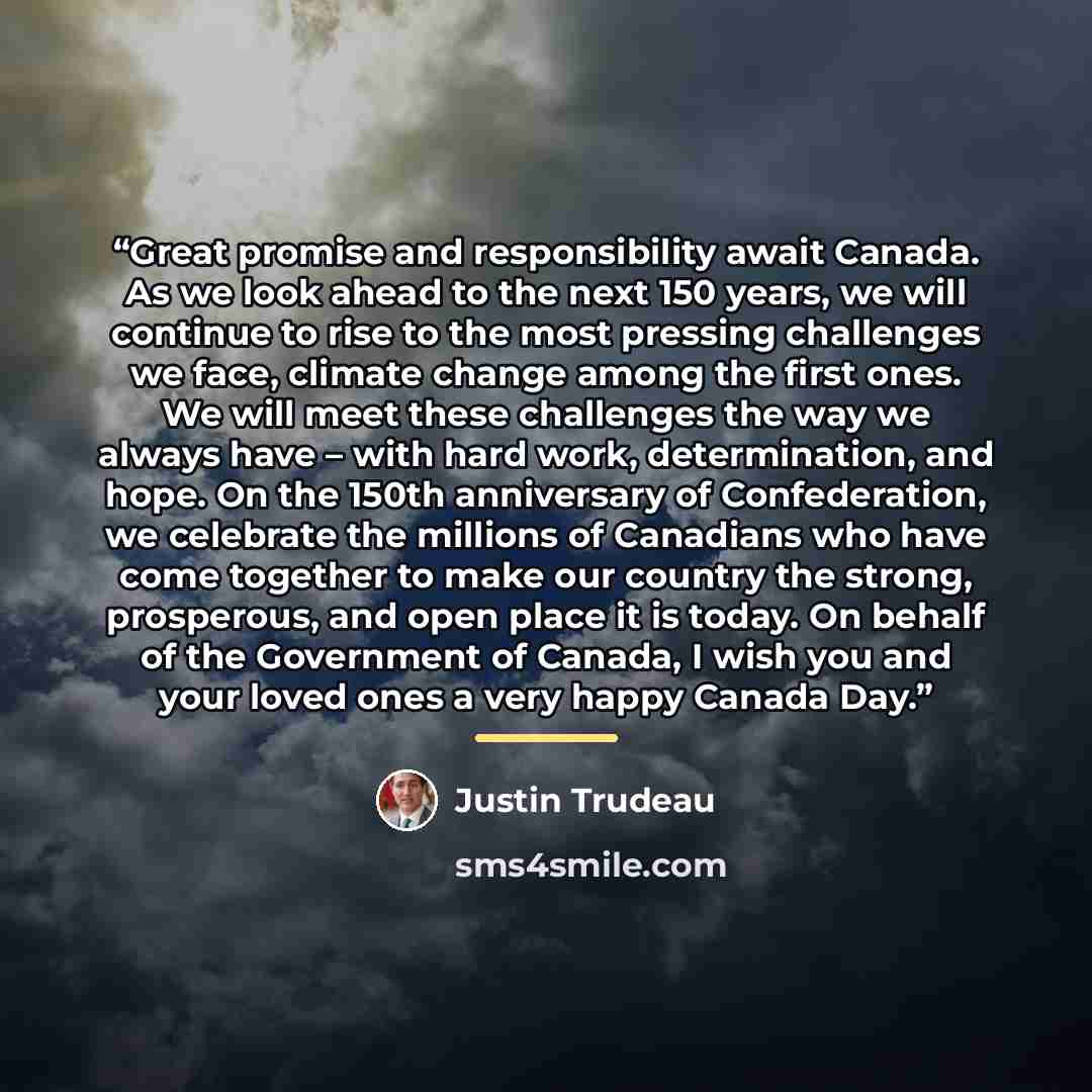 “Great promise and responsibility await Canada. As we look ahead to the next 150 years, we will continue to rise to the most pressing challenges we face, climate change among the first ones. We will meet these challenges the way we always have – with hard work, determination, and hope. On the 150th…” quote by Justin Trudeau