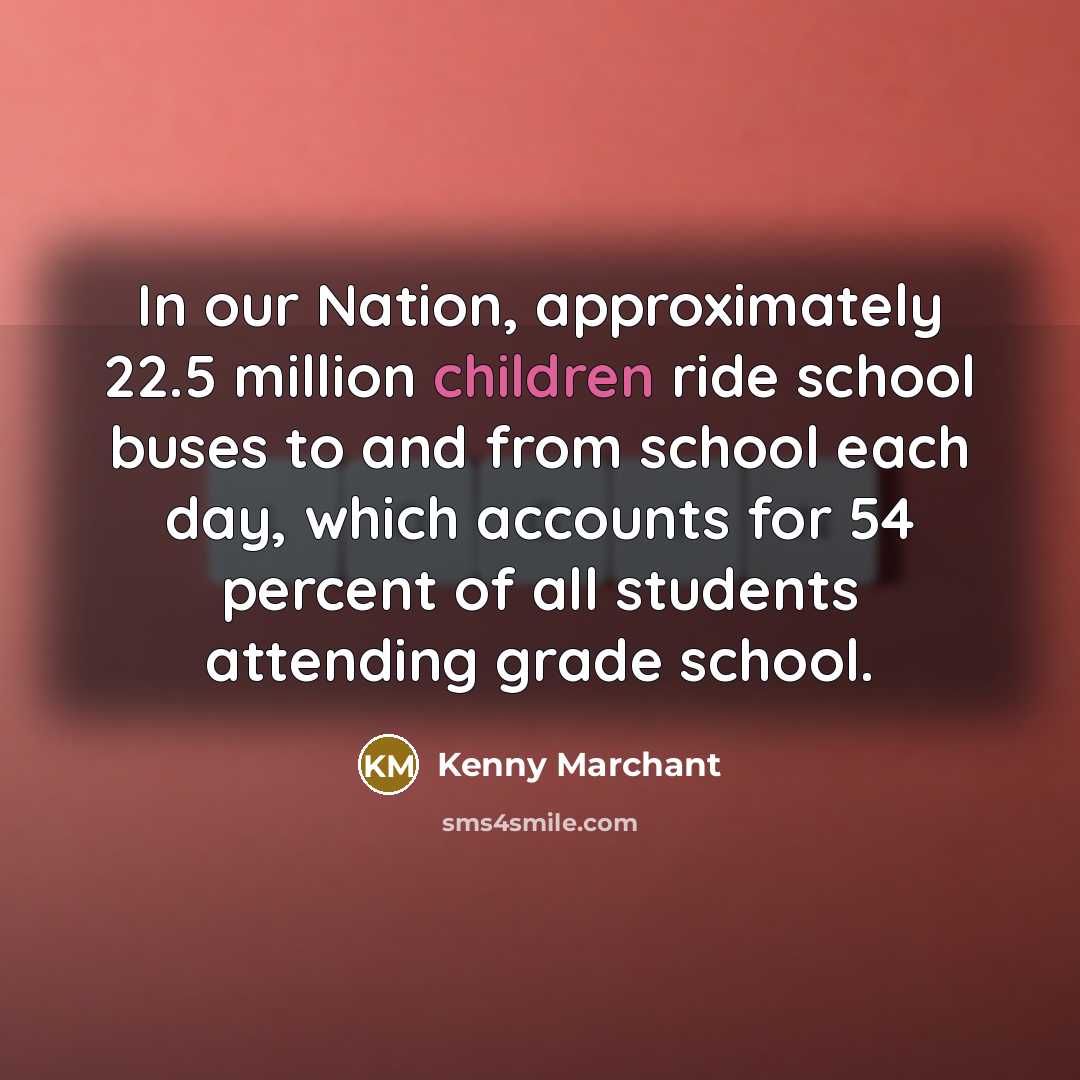 “In our Nation, approximately 22.5 million children ride school buses to and from school each day, which accounts for 54 percent of all students attending grade school.” quote by Kenny Marchant