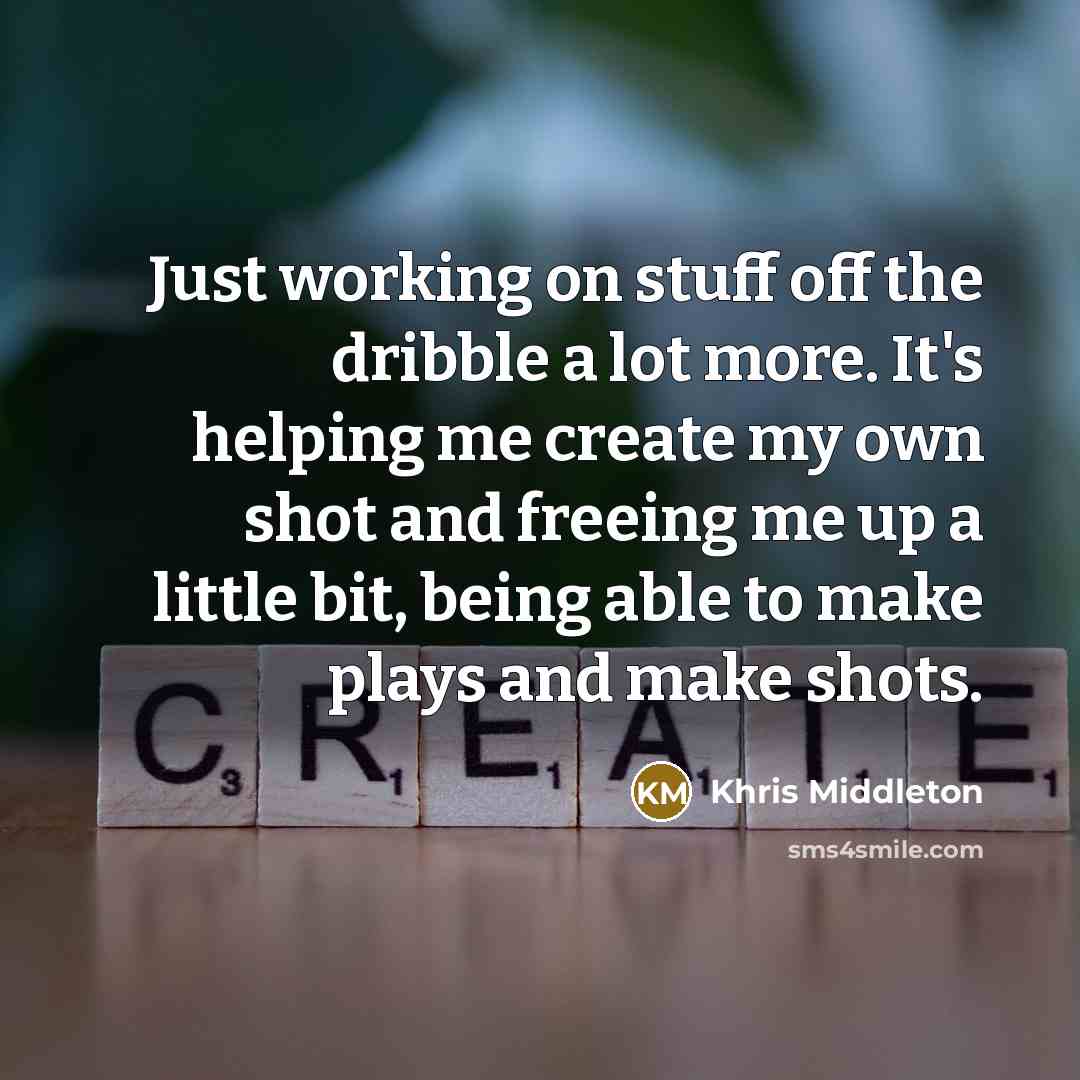 “Just working on stuff off the dribble a lot more. It's helping me create my own shot and freeing me up a little bit, being able to make plays and make shots.” quote by Khris Middleton