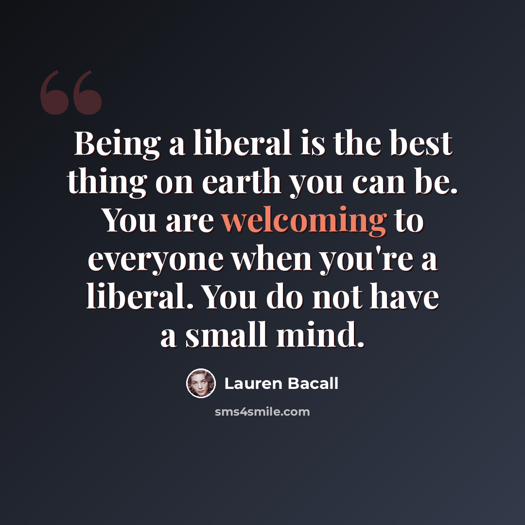 “Being a liberal is the best thing on earth you can be. You are welcoming to everyone when you're a liberal. You do not have a small mind.” quote by Lauren Bacall