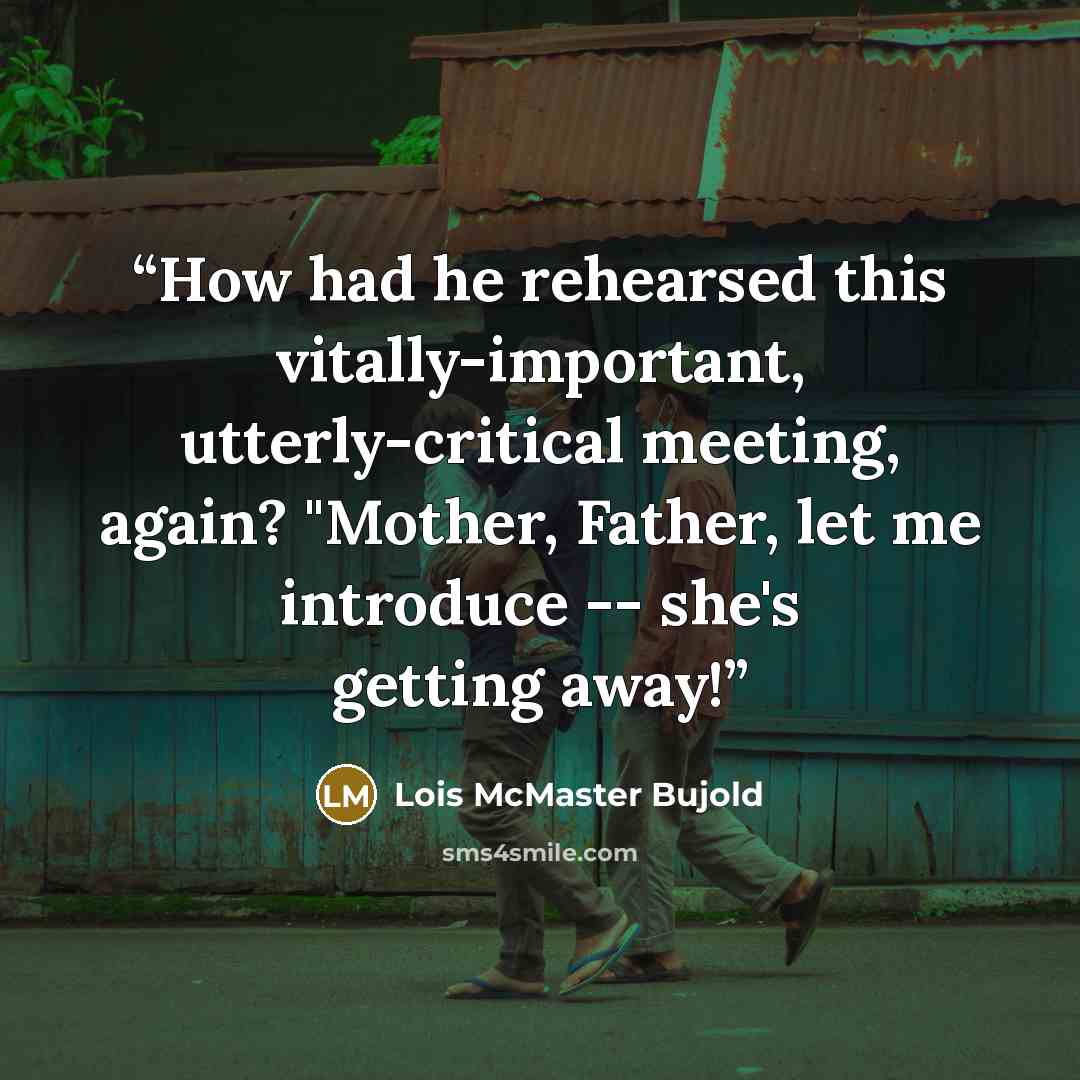 “How had he rehearsed this vitally-important, utterly-critical meeting, again? "Mother, Father, let me introduce -- she's getting away!” quote by Lois McMaster Bujold