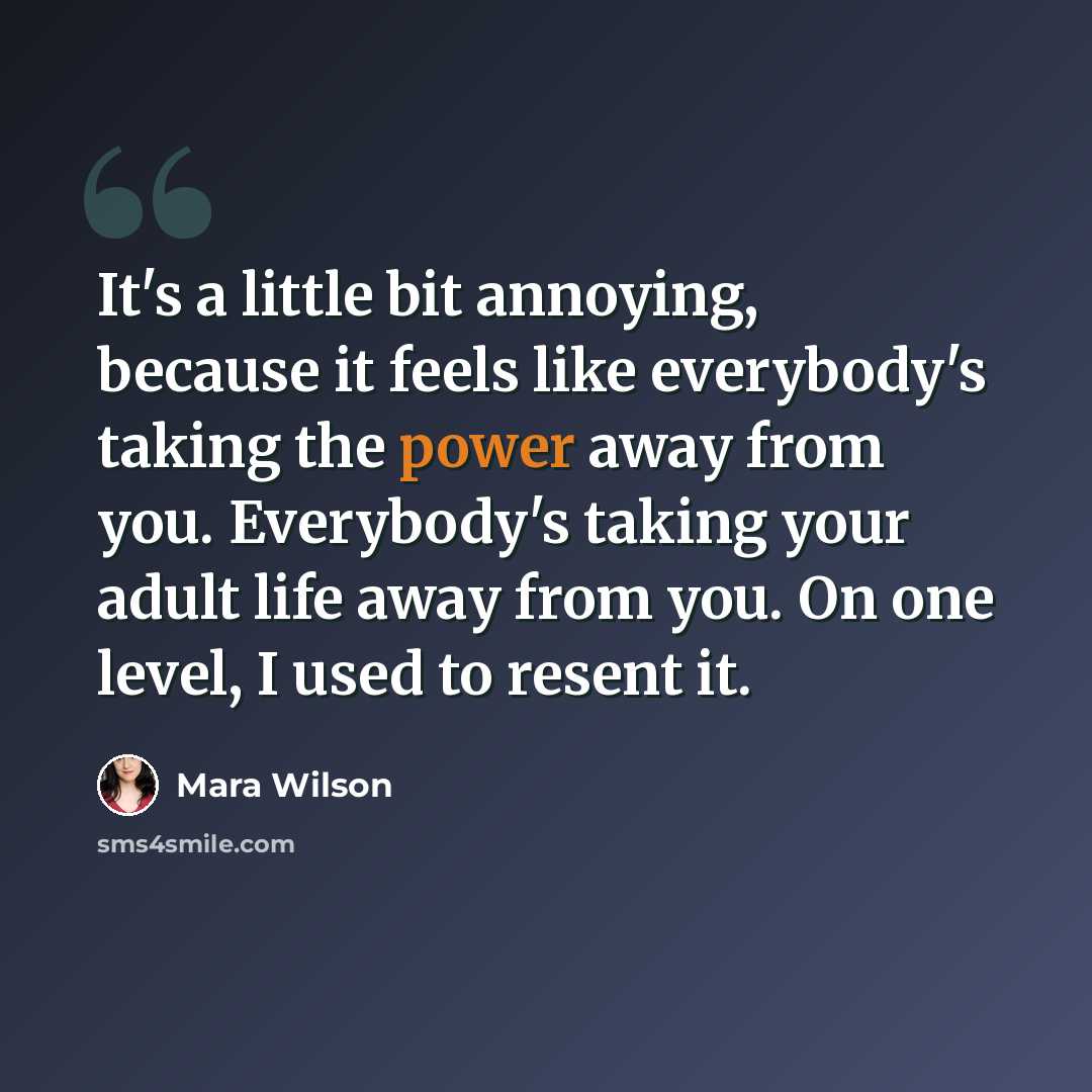 “It's a little bit annoying, because it feels like everybody's taking the power away from you. Everybody's taking your adult life away from you. On one level, I used to resent it.” quote by Mara Wilson