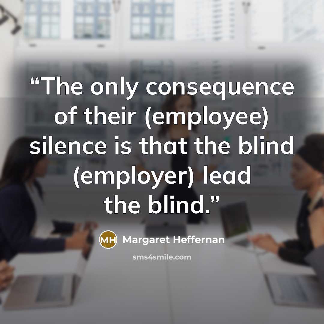“The only consequence of their (employee) silence is that the blind (employer) lead the blind.” quote by Margaret Heffernan