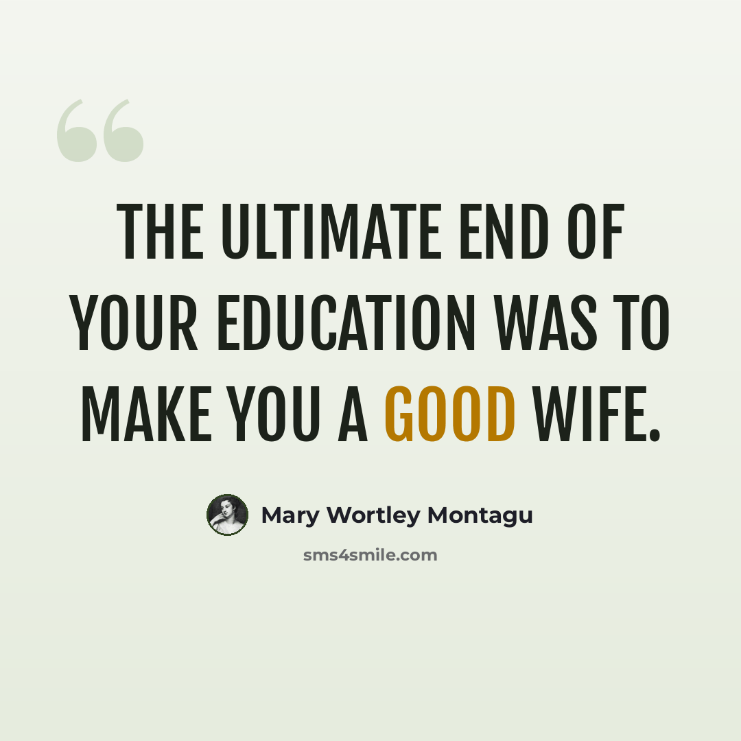 “The ultimate end of your education was to make you a good wife.” quote by Mary Wortley Montagu