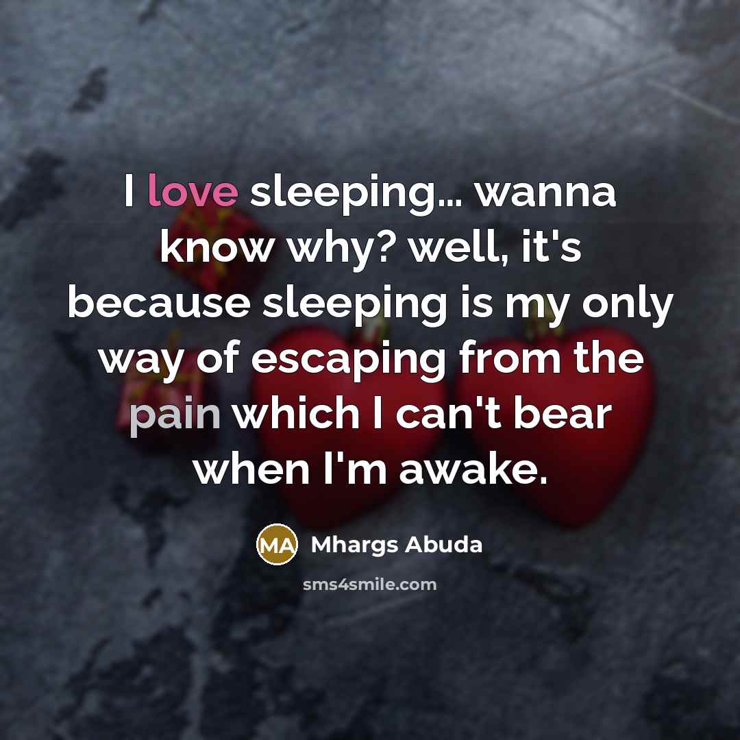 “I love sleeping… wanna know why? well, it's because sleeping is my only way of escaping from the pain which I can't bear when I'm awake.” quote by Mhargs Abuda