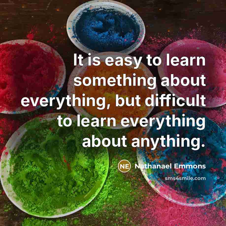 “It is easy to learn something about everything, but difficult to learn everything about anything.” quote by Nathanael Emmons