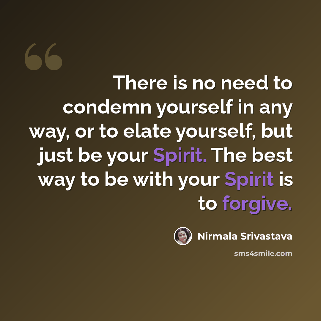 “There is no need to condemn yourself in any way, or to elate yourself, but just be your Spirit. The best way to be with your Spirit is to forgive.” quote by Nirmala Srivastava