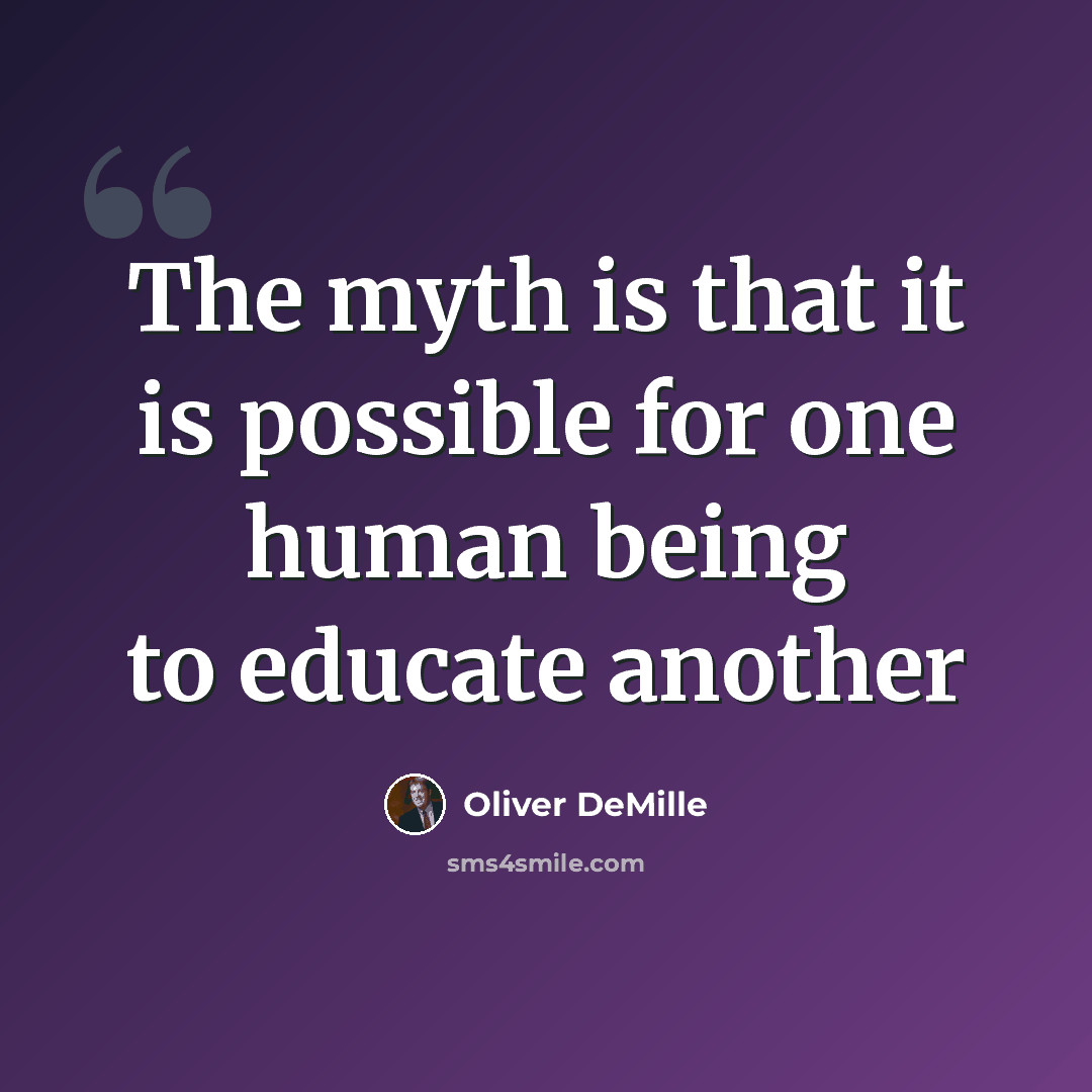 “The myth is that it is possible for one human being to educate another” quote by Oliver DeMille