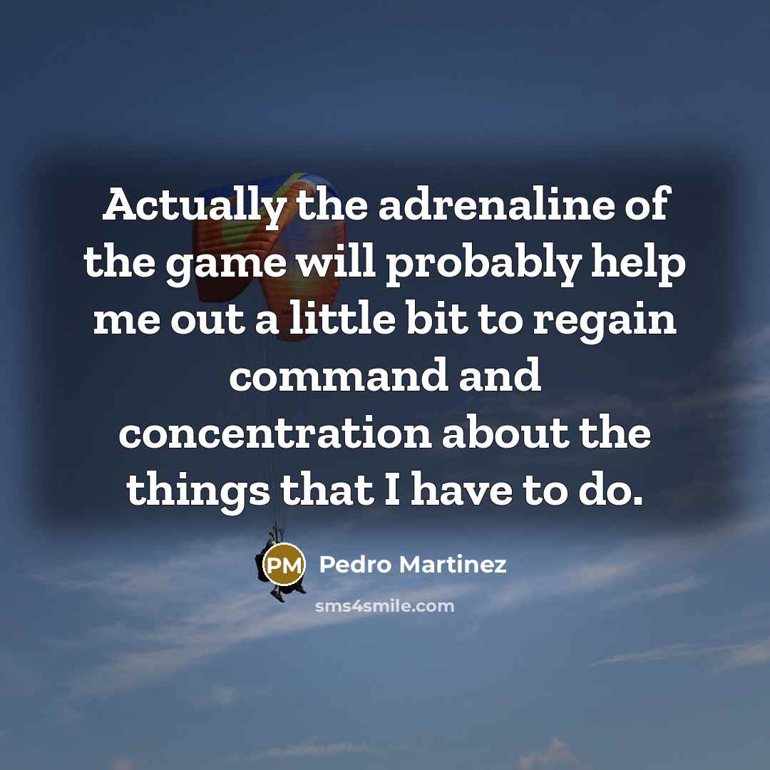 “Actually the adrenaline of the game will probably help me out a little bit to regain command and concentration about the things that I have to do.” quote by Pedro Martinez