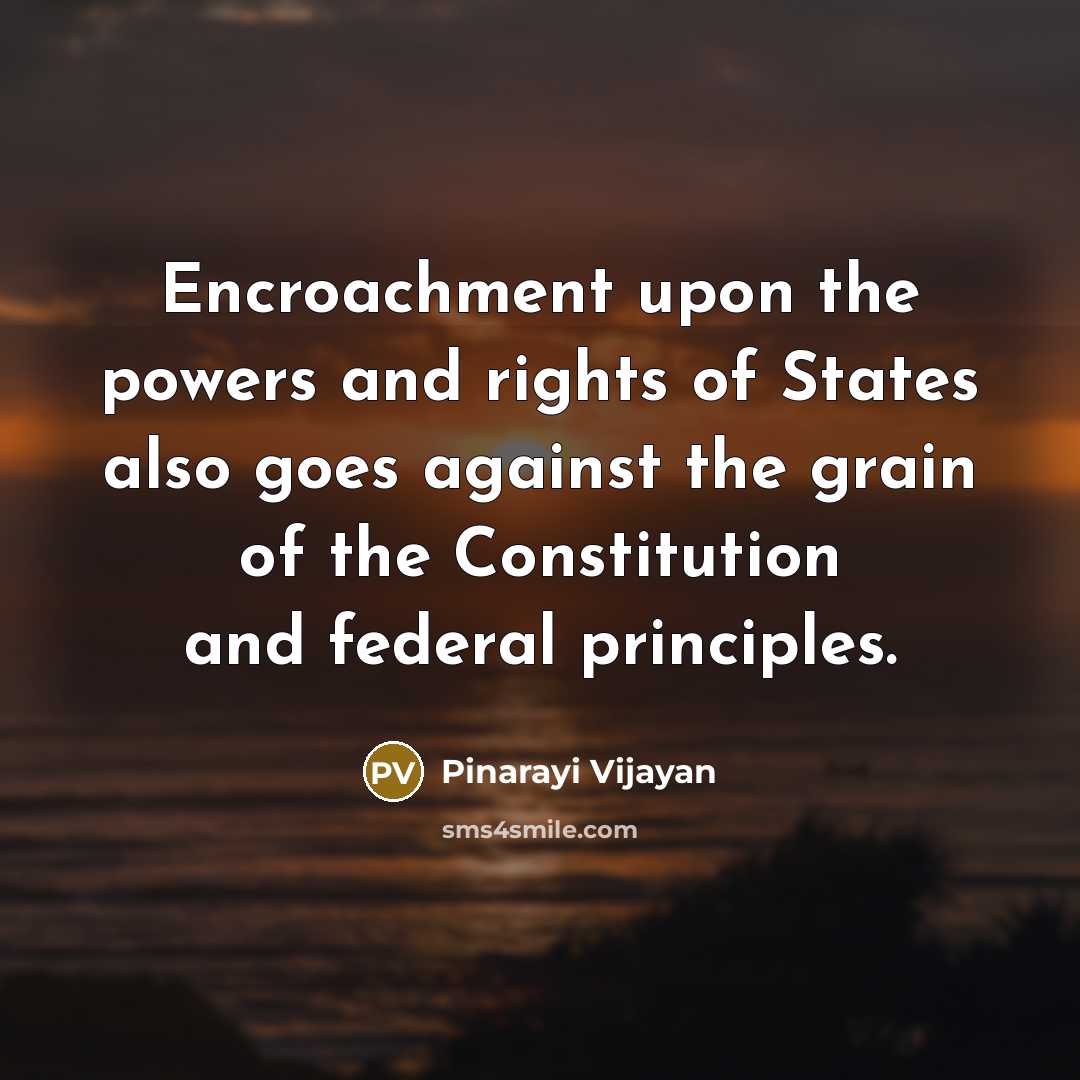 “Encroachment upon the powers and rights of States also goes against the grain of the Constitution and federal principles.” quote by Pinarayi Vijayan