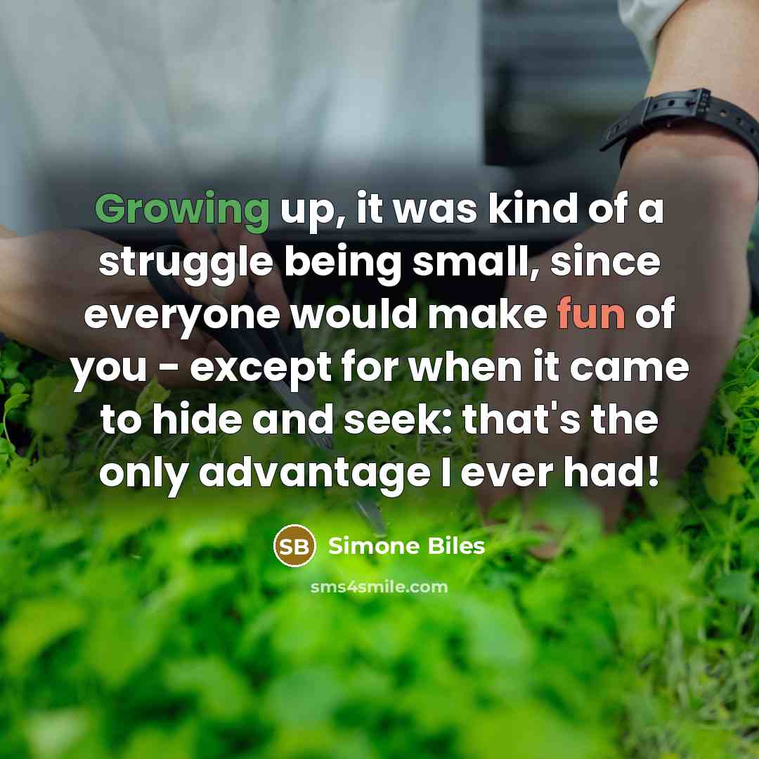 “Growing up, it was kind of a struggle being small, since everyone would make fun of you - except for when it came to hide and seek: that's the only advantage I ever had!” quote by Simone Biles